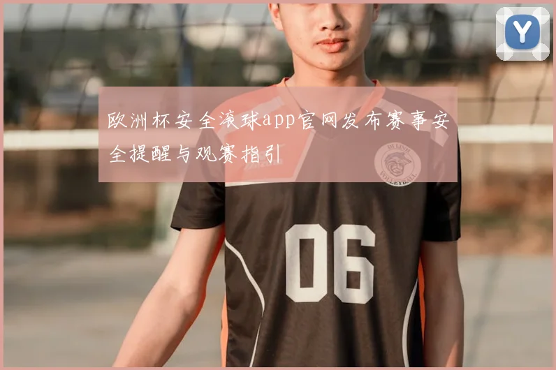 欧洲杯安全滚球app官网发布赛事安全提醒与观赛指引