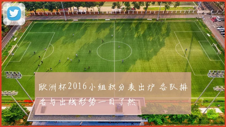 欧洲杯2016小组积分表出炉 各队排名与出线形势一目了然