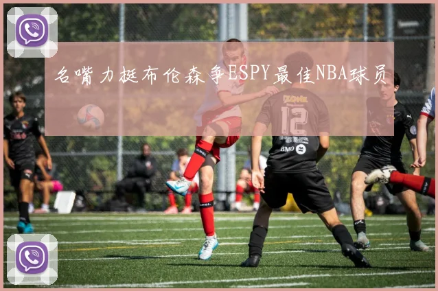 名嘴力挺布伦森争ESPY最佳NBA球员
